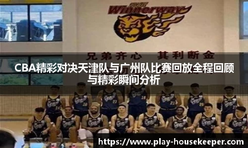 CBA精彩对决天津队与广州队比赛回放全程回顾与精彩瞬间分析