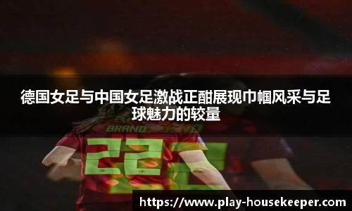 德国女足与中国女足激战正酣展现巾帼风采与足球魅力的较量