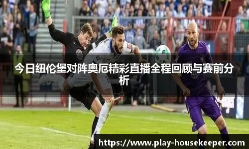 今日纽伦堡对阵奥厄精彩直播全程回顾与赛前分析