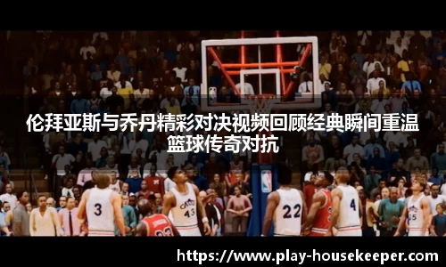 伦拜亚斯与乔丹精彩对决视频回顾经典瞬间重温篮球传奇对抗