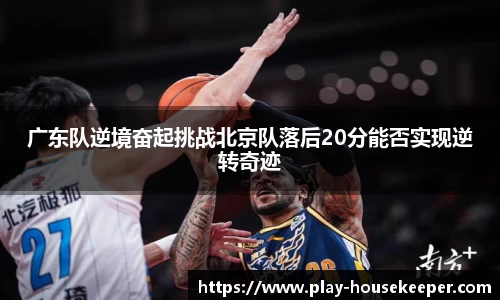 广东队逆境奋起挑战北京队落后20分能否实现逆转奇迹