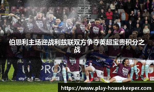 伯恩利主场迎战利兹联双方争夺英超宝贵积分之战