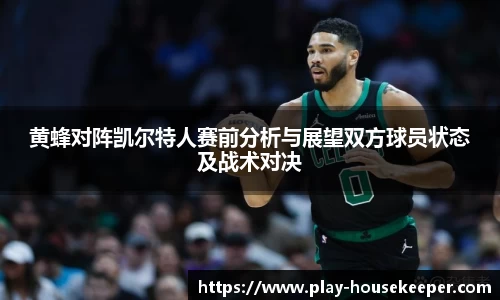 黄蜂对阵凯尔特人赛前分析与展望双方球员状态及战术对决