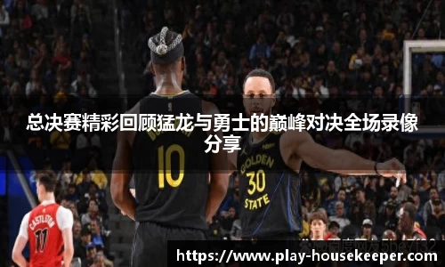 总决赛精彩回顾猛龙与勇士的巅峰对决全场录像分享