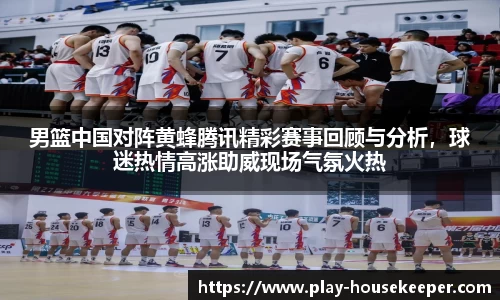 男篮中国对阵黄蜂腾讯精彩赛事回顾与分析，球迷热情高涨助威现场气氛火热