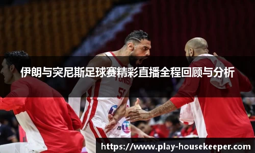伊朗与突尼斯足球赛精彩直播全程回顾与分析