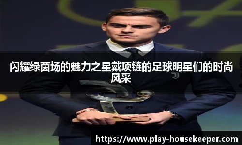 闪耀绿茵场的魅力之星戴项链的足球明星们的时尚风采