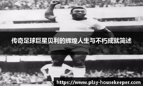 传奇足球巨星贝利的辉煌人生与不朽成就简述