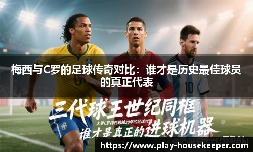梅西与C罗的足球传奇对比:谁才是历史最佳球员的真正代表