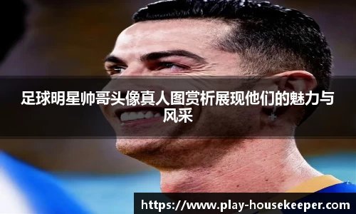 足球明星帅哥头像真人图赏析展现他们的魅力与风采