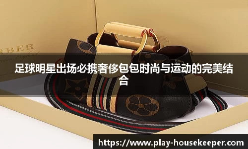 足球明星出场必携奢侈包包时尚与运动的完美结合