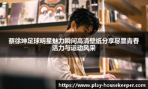 蔡徐坤足球明星魅力瞬间高清壁纸分享尽显青春活力与运动风采