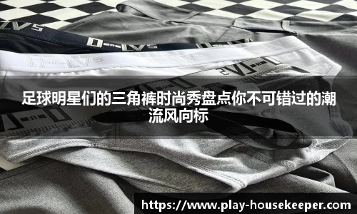 足球明星们的三角裤时尚秀盘点你不可错过的潮流风向标