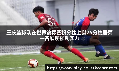 重庆篮球队在世界锦标赛积分榜上以75分稳居第一名展现强劲实力