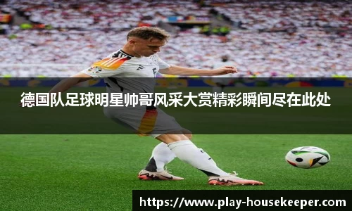 德国队足球明星帅哥风采大赏精彩瞬间尽在此处
