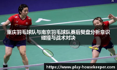 重庆羽毛球队与南京羽毛球队赛后复盘分析意识碰撞与战术对决