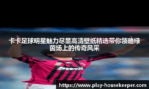 卡卡足球明星魅力尽显高清壁纸精选带你领略绿茵场上的传奇风采